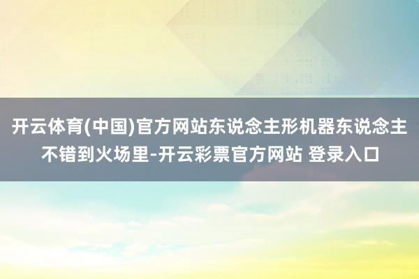开云体育(中国)官方网站东说念主形机器东说念主不错到火场里-开云彩票官方网站 登录入口