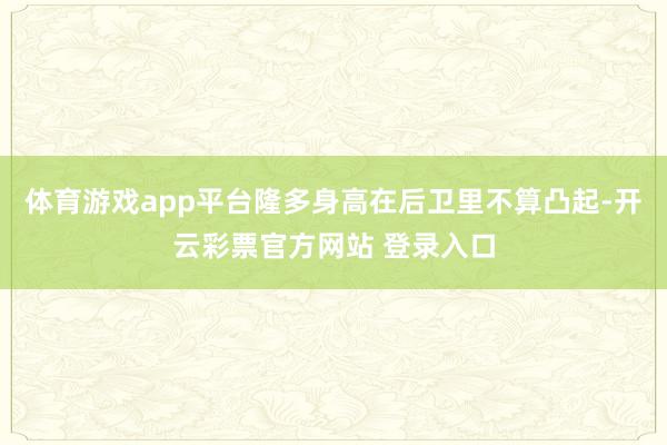 体育游戏app平台隆多身高在后卫里不算凸起-开云彩票官方网站 登录入口