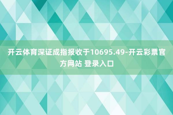 开云体育深证成指报收于10695.49-开云彩票官方网站 登录入口