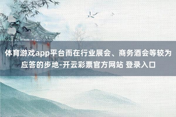 体育游戏app平台而在行业展会、商务酒会等较为应答的步地-开云彩票官方网站 登录入口