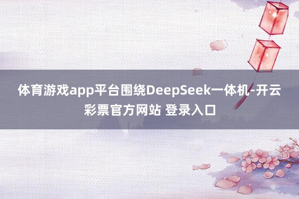 体育游戏app平台围绕DeepSeek一体机-开云彩票官方网站 登录入口