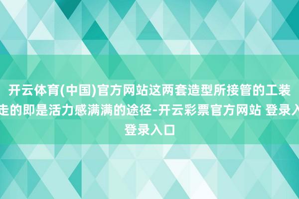 开云体育(中国)官方网站这两套造型所接管的工装裙走的即是活力感满满的途径-开云彩票官方网站 登录入口