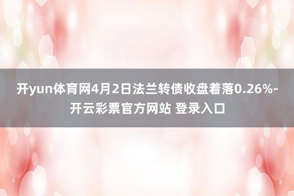 开yun体育网4月2日法兰转债收盘着落0.26%-开云彩票官方网站 登录入口