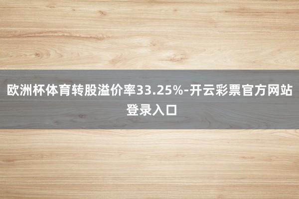 欧洲杯体育转股溢价率33.25%-开云彩票官方网站 登录入口