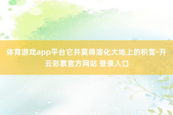 体育游戏app平台它并莫得溶化大地上的积雪-开云彩票官方网站 登录入口