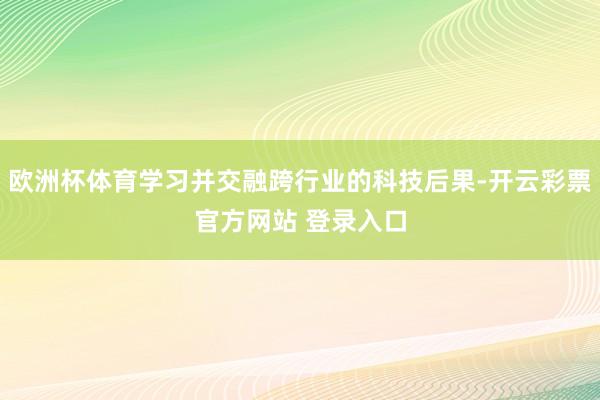 欧洲杯体育学习并交融跨行业的科技后果-开云彩票官方网站 登录入口