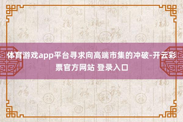 体育游戏app平台寻求向高端市集的冲破-开云彩票官方网站 登录入口