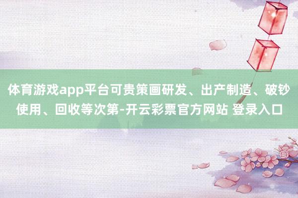 体育游戏app平台可贵策画研发、出产制造、破钞使用、回收等次第-开云彩票官方网站 登录入口