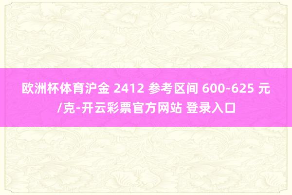 欧洲杯体育沪金 2412 参考区间 600-625 元/克-开云彩票官方网站 登录入口