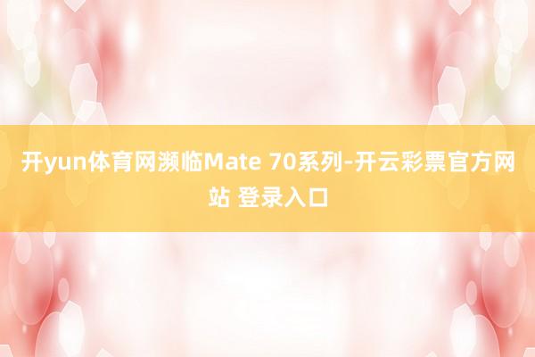 开yun体育网濒临Mate 70系列-开云彩票官方网站 登录入口