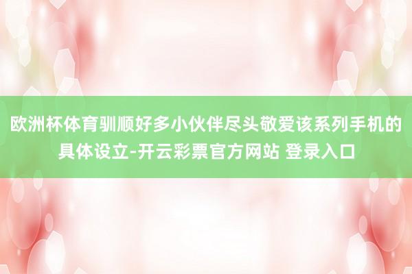 欧洲杯体育驯顺好多小伙伴尽头敬爱该系列手机的具体设立-开云彩票官方网站 登录入口