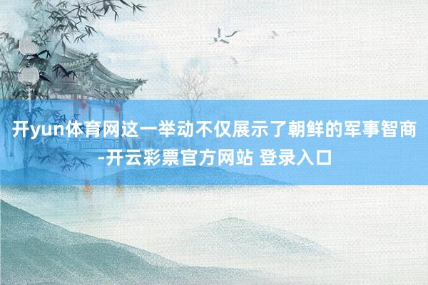 开yun体育网这一举动不仅展示了朝鲜的军事智商-开云彩票官方网站 登录入口