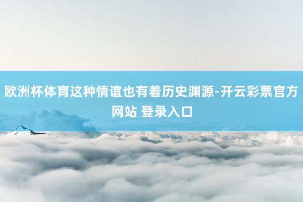 欧洲杯体育这种情谊也有着历史渊源-开云彩票官方网站 登录入口