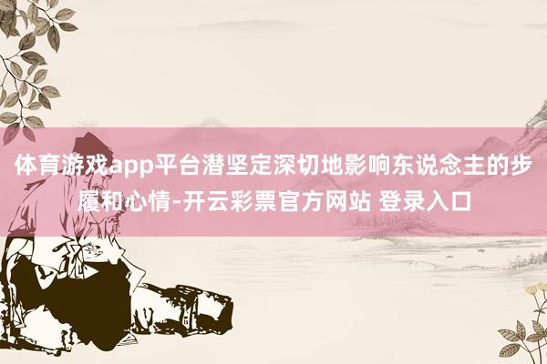 体育游戏app平台潜坚定深切地影响东说念主的步履和心情-开云彩票官方网站 登录入口