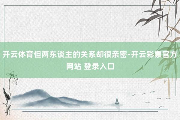 开云体育但两东谈主的关系却很亲密-开云彩票官方网站 登录入口