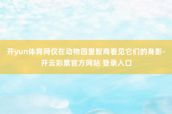 开yun体育网仅在动物园里智商看见它们的身影-开云彩票官方网站 登录入口