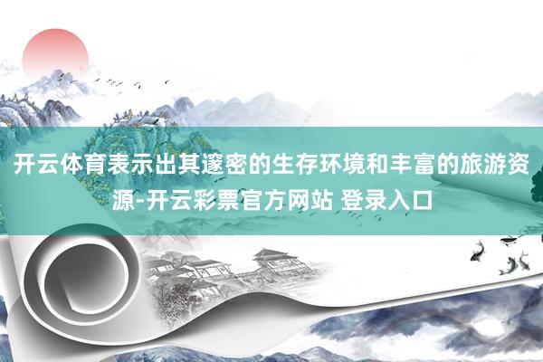 开云体育表示出其邃密的生存环境和丰富的旅游资源-开云彩票官方网站 登录入口