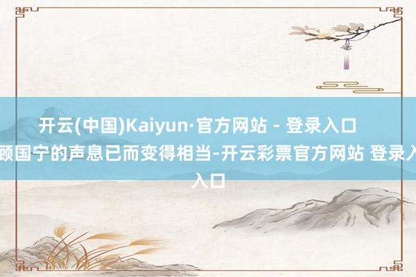开云(中国)Kaiyun·官方网站 - 登录入口        顾国宁的声息已而变得相当-开云彩票官方网站 登录入口