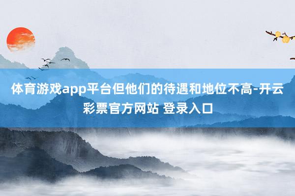 体育游戏app平台但他们的待遇和地位不高-开云彩票官方网站 登录入口