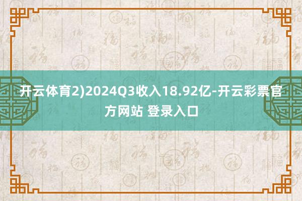 开云体育　　2)2024Q3收入18.92亿-开云彩票官方网站 登录入口