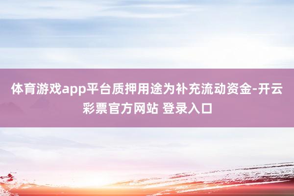体育游戏app平台质押用途为补充流动资金-开云彩票官方网站 登录入口