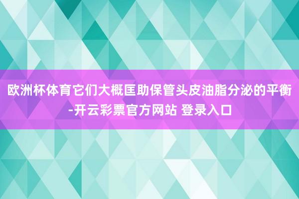 欧洲杯体育它们大概匡助保管头皮油脂分泌的平衡-开云彩票官方网站 登录入口