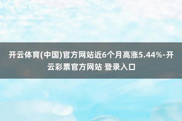 开云体育(中国)官方网站近6个月高涨5.44%-开云彩票官方网站 登录入口