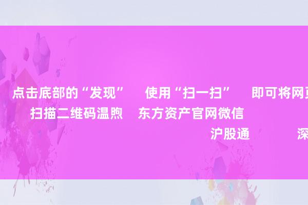 欧洲杯体育      点击底部的“发现”     使用“扫一扫”     即可将网页共享至一又友圈                            扫描二维码温煦    东方资产官网微信                                                                        沪股通             深股通