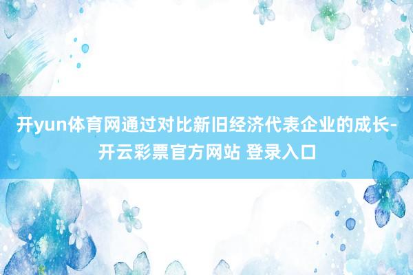 开yun体育网通过对比新旧经济代表企业的成长-开云彩票官方网站 登录入口