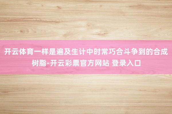 开云体育一样是遍及生计中时常巧合斗争到的合成树脂-开云彩票官方网站 登录入口