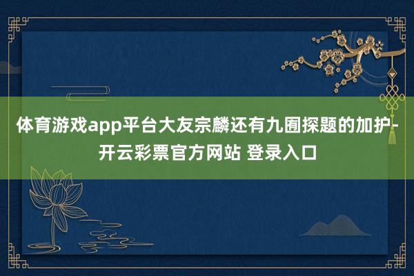 体育游戏app平台大友宗麟还有九囿探题的加护-开云彩票官方网站 登录入口