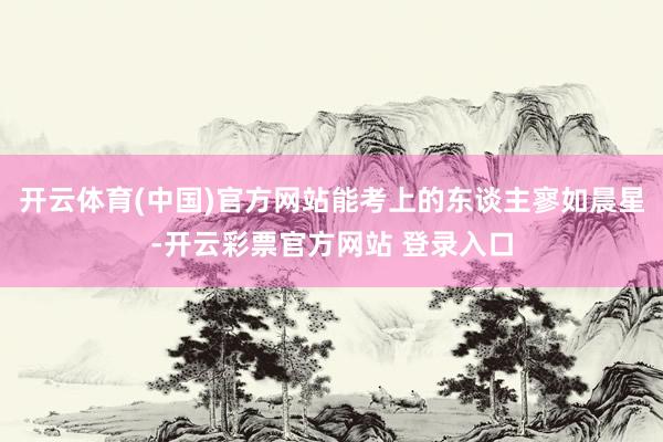 开云体育(中国)官方网站能考上的东谈主寥如晨星-开云彩票官方网站 登录入口