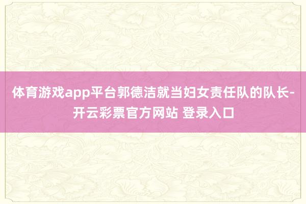 体育游戏app平台郭德洁就当妇女责任队的队长-开云彩票官方网站 登录入口