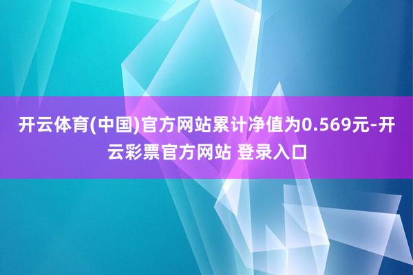 开云体育(中国)官方网站累计净值为0.569元-开云彩票官方网站 登录入口