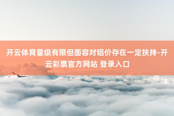 开云体育量级有限但面容对铝价存在一定扶持-开云彩票官方网站 登录入口