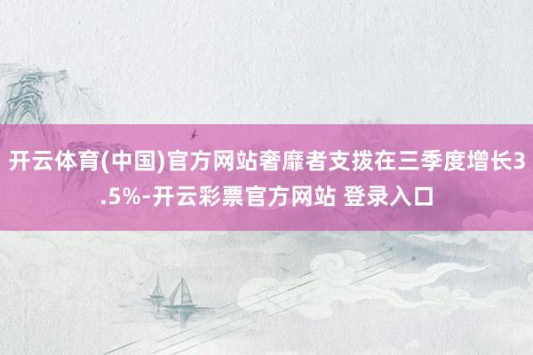 开云体育(中国)官方网站奢靡者支拨在三季度增长3.5%-开云彩票官方网站 登录入口