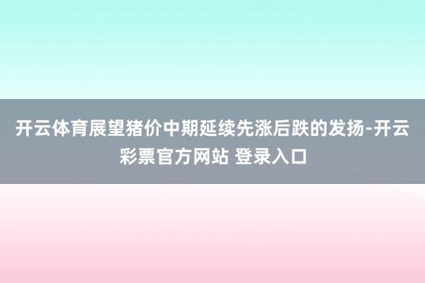 开云体育展望猪价中期延续先涨后跌的发扬-开云彩票官方网站 登录入口