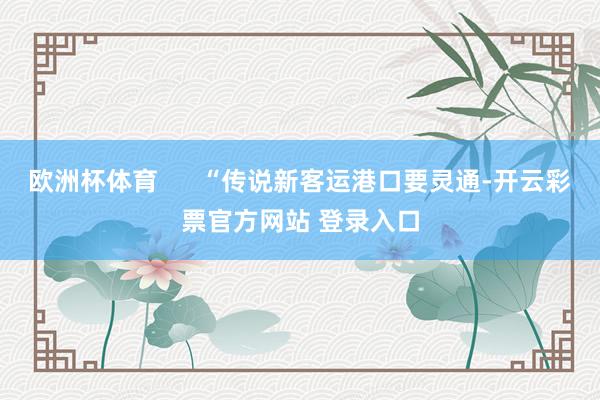 欧洲杯体育      “传说新客运港口要灵通-开云彩票官方网站 登录入口