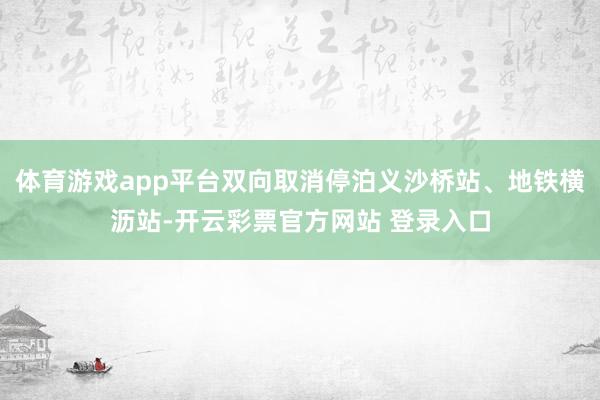 体育游戏app平台双向取消停泊义沙桥站、地铁横沥站-开云彩票官方网站 登录入口