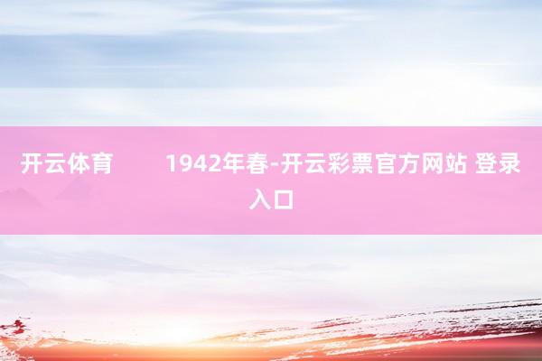 开云体育        1942年春-开云彩票官方网站 登录入口