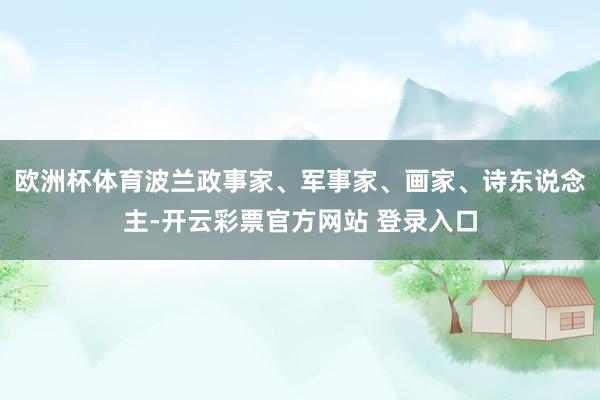 欧洲杯体育波兰政事家、军事家、画家、诗东说念主-开云彩票官方网站 登录入口