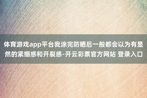 体育游戏app平台我涂完防晒后一般都会以为有显然的紧绷感和开裂感-开云彩票官方网站 登录入口