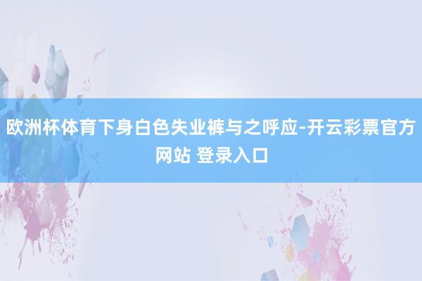 欧洲杯体育下身白色失业裤与之呼应-开云彩票官方网站 登录入口