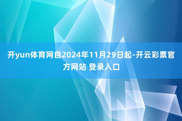 开yun体育网自2024年11月29日起-开云彩票官方网站 登录入口