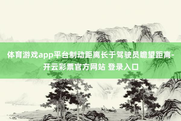 体育游戏app平台制动距离长于驾驶员瞻望距离-开云彩票官方网站 登录入口