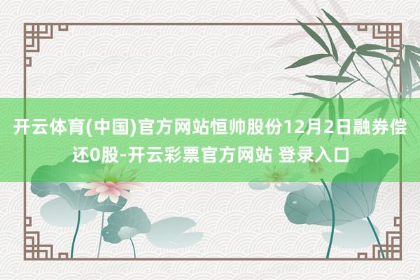 开云体育(中国)官方网站恒帅股份12月2日融券偿还0股-开云彩票官方网站 登录入口
