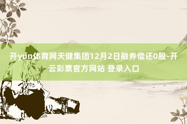 开yun体育网天健集团12月2日融券偿还0股-开云彩票官方网站 登录入口