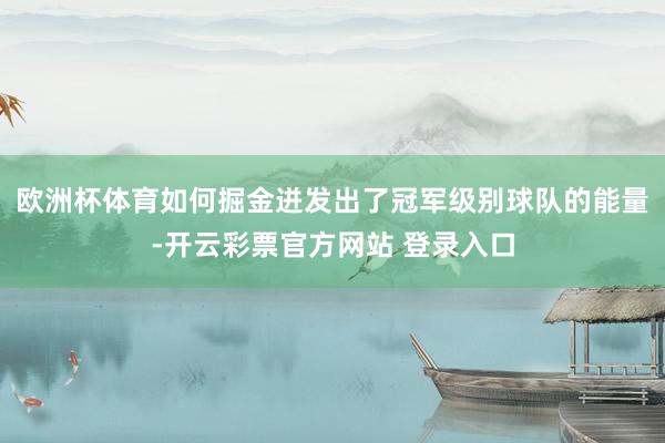 欧洲杯体育如何掘金迸发出了冠军级别球队的能量-开云彩票官方网站 登录入口