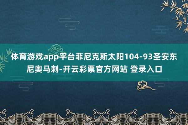 体育游戏app平台菲尼克斯太阳104-93圣安东尼奥马刺-开云彩票官方网站 登录入口