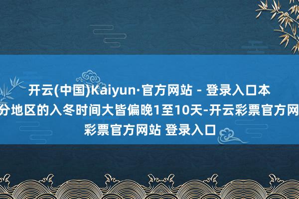开云(中国)Kaiyun·官方网站 - 登录入口本年朔方大部分地区的入冬时间大皆偏晚1至10天-开云彩票官方网站 登录入口